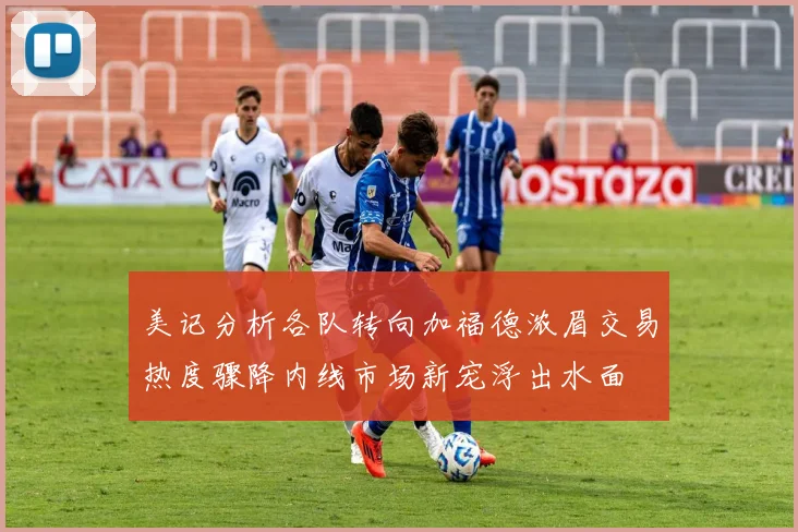 美记分析各队转向加福德浓眉交易热度骤降内线市场新宠浮出水面