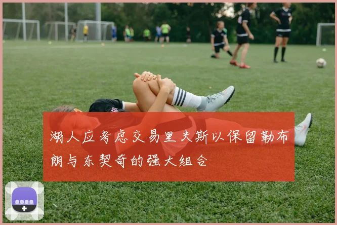 湖人应考虑交易里夫斯以保留勒布朗与东契奇的强大组合