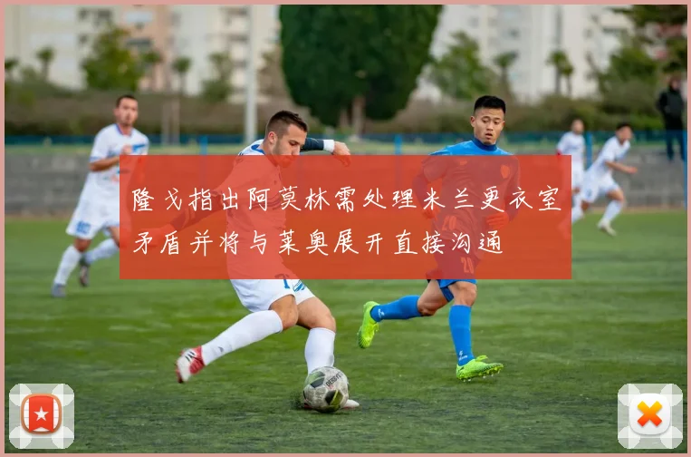 隆戈指出阿莫林需处理米兰更衣室矛盾并将与莱奥展开直接沟通