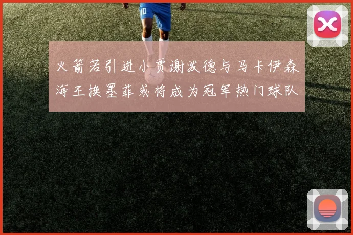 火箭若引进小贾谢泼德与马卡伊森海王换墨菲或将成为冠军热门球队