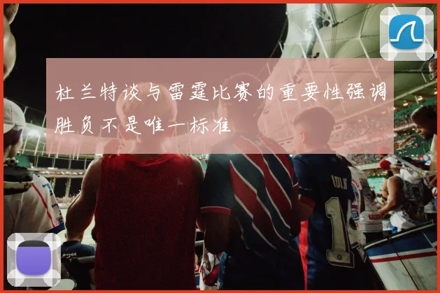 杜兰特谈与雷霆比赛的重要性强调胜负不是唯一标准