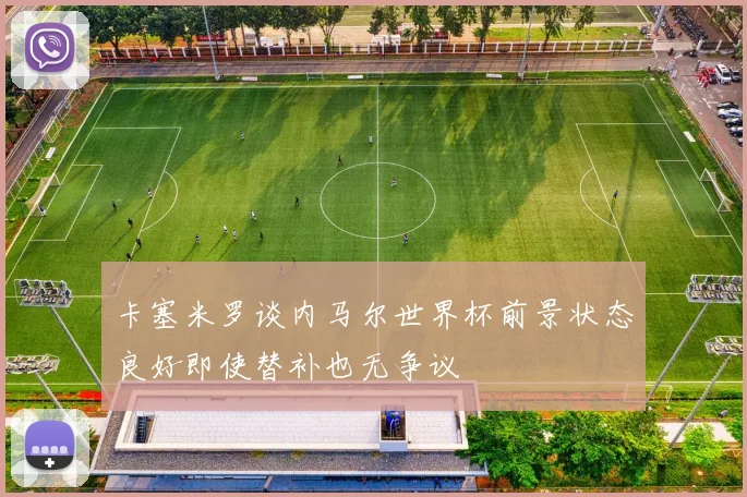 卡塞米罗谈内马尔世界杯前景状态良好即使替补也无争议