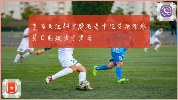 皇马关注24岁摩洛哥中场艾纳维球员目前效力于罗马