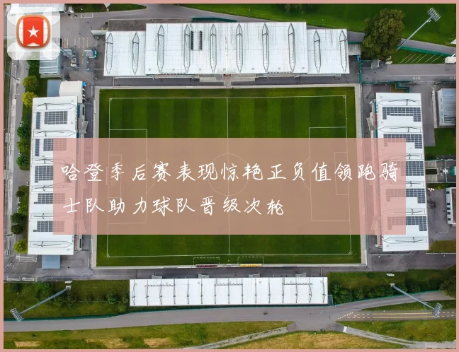 哈登季后赛表现惊艳正负值领跑骑士队助力球队晋级次轮