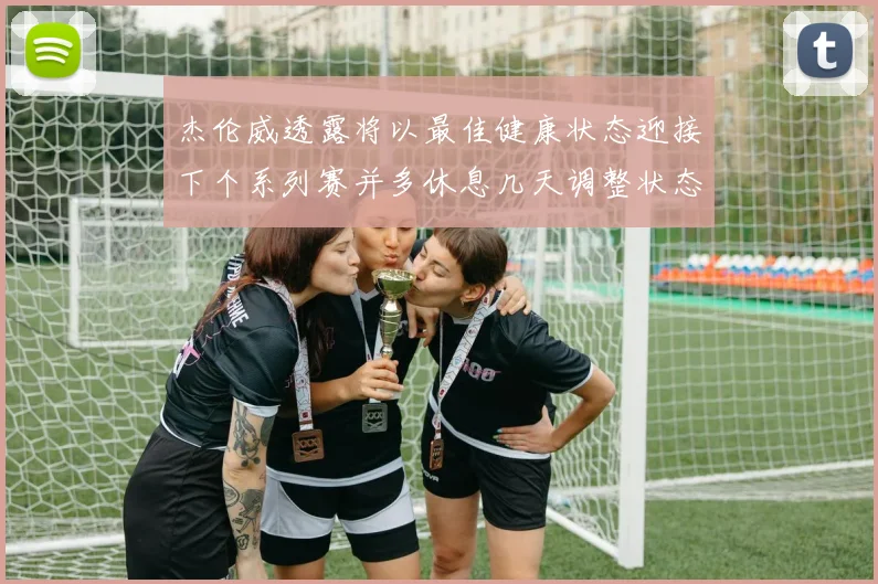 杰伦威透露将以最佳健康状态迎接下个系列赛并多休息几天调整状态