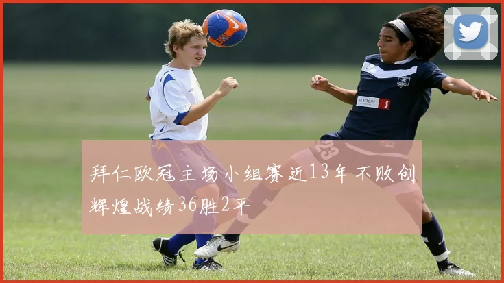 拜仁欧冠主场小组赛近13年不败创辉煌战绩36胜2平