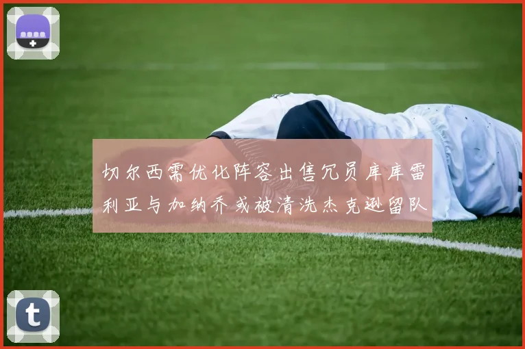 切尔西需优化阵容出售冗员库库雷利亚与加纳乔或被清洗杰克逊留队