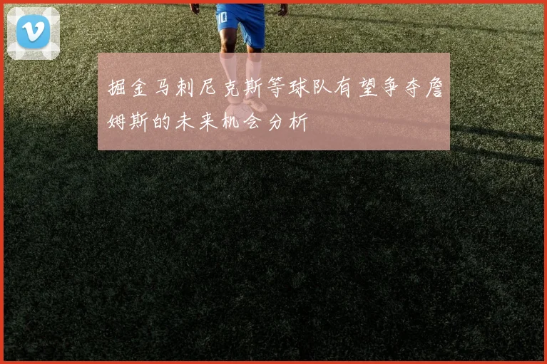 掘金马刺尼克斯等球队有望争夺詹姆斯的未来机会分析