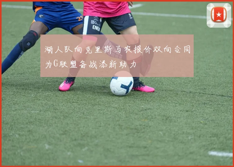 湖人队向克里斯马农报价双向合同为G联盟备战添新助力