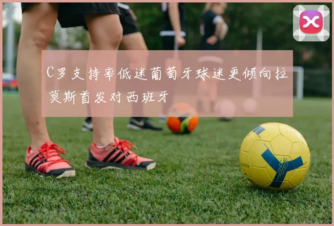 C罗支持率低迷葡萄牙球迷更倾向拉莫斯首发对西班牙
