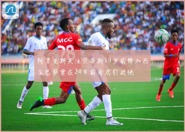 阿贾克斯关注贝蒂斯19岁前锋加西亚巴萨曾在24年前考虑引进他