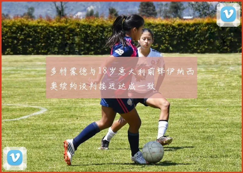 多特蒙德与18岁意大利前锋伊纳西奥续约谈判接近达成一致