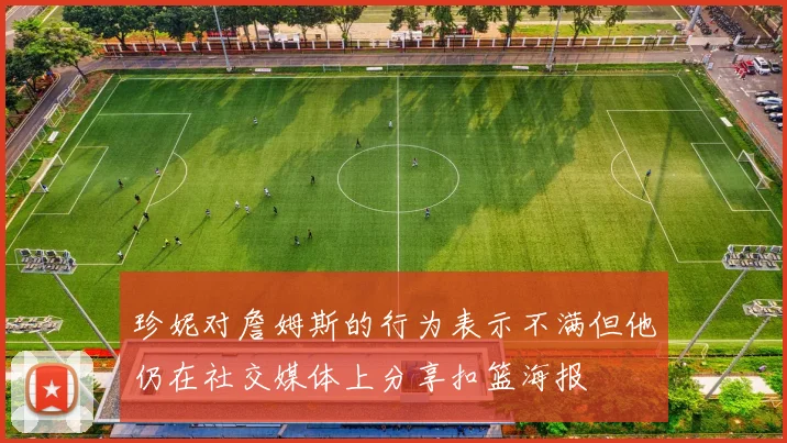 珍妮对詹姆斯的行为表示不满但他仍在社交媒体上分享扣篮海报