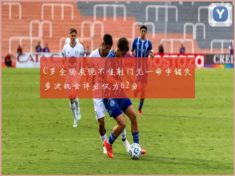 C罗全场表现不佳射门无一命中错失多次机会评分仅为62分