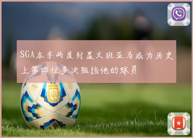 SGA本季两度封盖文班亚马成为历史上第四位多次阻挡他的球员