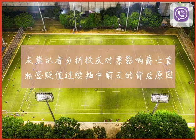 灰熊记者分析投反对票影响爵士首轮签贬值连续抽中前五的背后原因