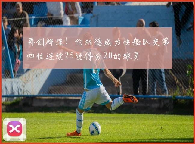 再创辉煌！伦纳德成为快船队史第四位连续25场得分20的球员