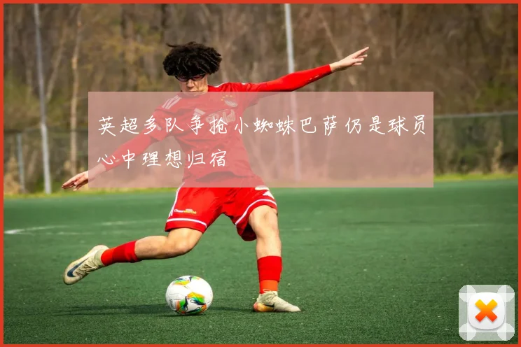 英超多队争抢小蜘蛛巴萨仍是球员心中理想归宿