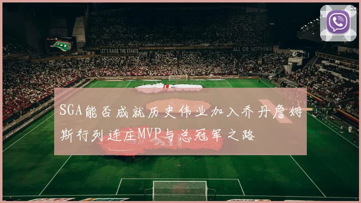 SGA能否成就历史伟业加入乔丹詹姆斯行列连庄MVP与总冠军之路