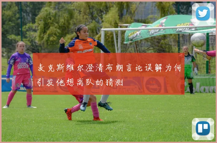 麦克斯维尔澄清布朗言论误解为何引发他想离队的猜测